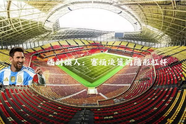 临时换人：赛场决策的隐形杠杆