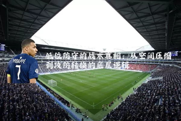 低位防守的战术真相：从空间压缩到攻防转换的底层逻辑