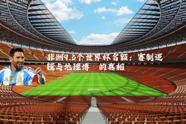 非洲9.5个世界杯名额：赛制逻辑与地理博弈的真相
