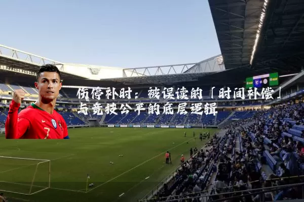 伤停补时：被误读的「时间补偿」与竞技公平的底层逻辑