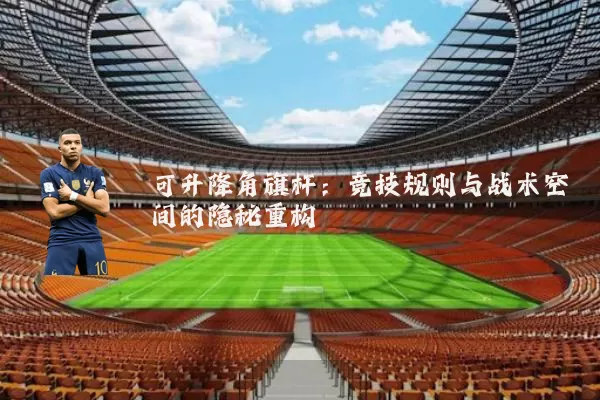 可升降角旗杆：竞技规则与战术空间的隐秘重构