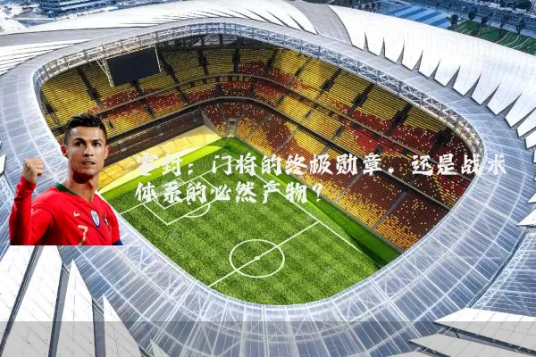 零封:门将的终极勋章,还是战术体系的必然产物?