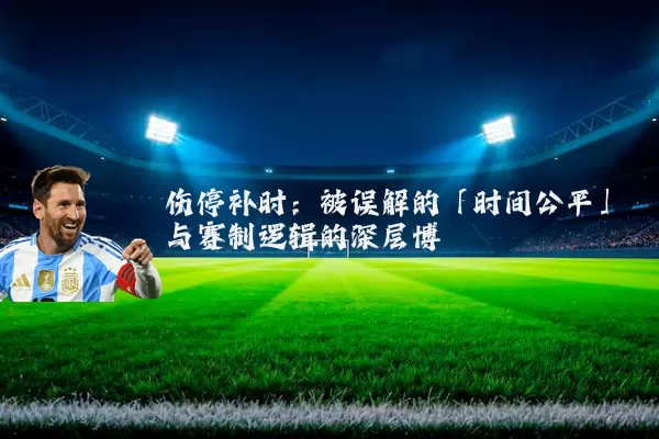 伤停补时：被误解的「时间公平」与赛制逻辑的深层博弈