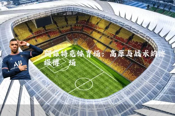 阿兹特克体育场：高原与战术的终极博弈场