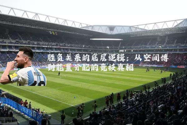胜负关系的底层逻辑：从空间博弈到能量分配的竞技真相