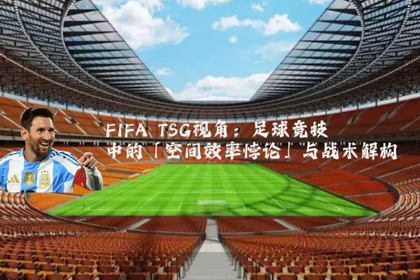 FIFA TSG视角：足球竞技中的「空间效率悖论」与战术解构