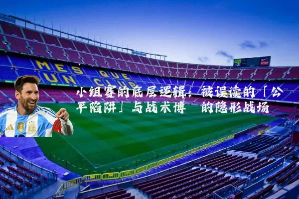 小组赛的底层逻辑:被误读的「公平陷阱」与战术博弈的隐形战场