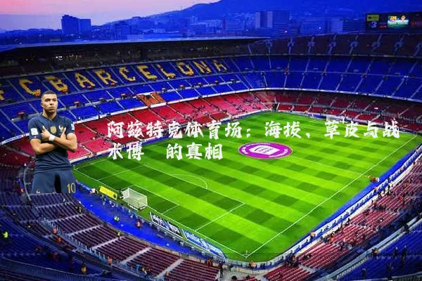 阿兹特克体育场:海拔、草皮与战术博弈的真相